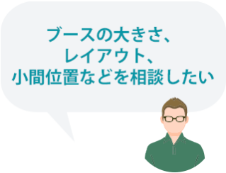 ブースの大きさ、レイアウト、小間位置などを相談したい