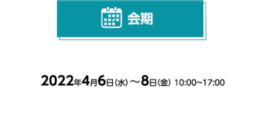 会期 2022年4月6日（水）～8日（金） 10:00～17:00