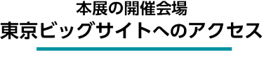 本展の開催会場東京ビッグサイトへのアクセス