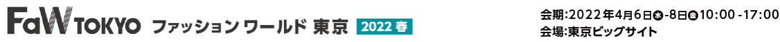 FaW TOKYO ファッションワールド東京 2022春 会期:2022年4月6日木-8日金 10:00-17:00  会場:東京ビッグサイト