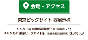 会場・アクセス 東京ビッグサイト りんかい線 国際展示場駅下車 徒歩約7分 ゆりかもめ 東京ビッグサイト駅（旧 国際展示場正門駅）徒歩約3分