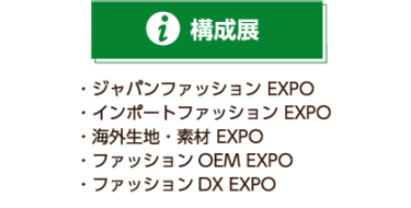 構成展 ・ジャパンファッション EXPO ・インポートファッション EXPO ・海外生地・素材 EXPO ・ファッションOEM EXPO ・ファッションＤＸ EXPO