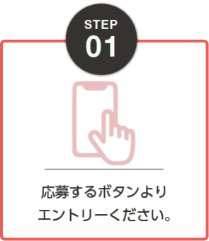 STEP01：応募するボタンよりエントリーください。