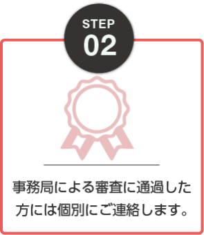 STEP02：事務局による審査に通過した方には個別にご連絡します。