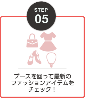 STEP05：ブースを回って最新のファッションアイテムをチェック！