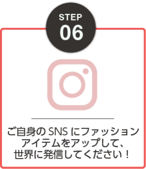 STEP06：ご自身のSNSにファッションアイテムをアップして、世界に発信してください！