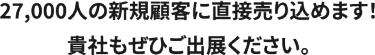 27,000人の新規顧客に直接売り込めます！記者もぜひご出展ください。