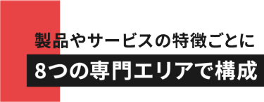 製品やサービスの特徴ごとに8つの専門エリアで構成