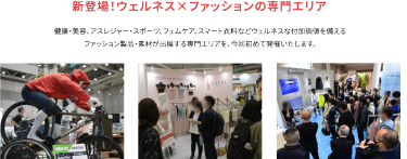 新登場！ウェルネス×ファッションの専門エリア　健康・美容、アスレジャー・スポーツ、フェムケア、スマート衣料などウェルネスな付加価値を備えるファッション製品・素材が出展するエリアを、今回初めて開催いたします。