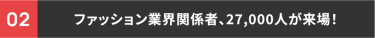 02 ファッション業界関係者、27,000人が来場！