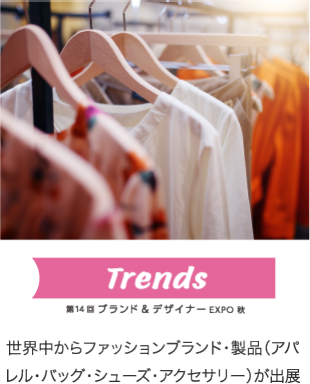trends 第14回ブランド＆デザイナーEXPO秋　世界中からファッションブランド・製品（アパレル・バッグ・シューズ・アクセサリー）が出展