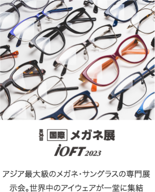 第36回国際メガネ展iOFT2023　アジア最大級の眼鏡・サングラスの専門展示会。世界中のアイウェアが一堂に集結
