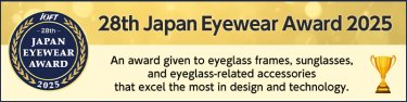 28th Japan Eyewear Award 2025 An award given to eyeglass frames, sunglasses, and eyeglass-related accessories that excel the most in design and technology.