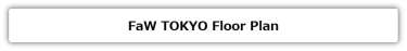 FaW TOKYO Floor Plan