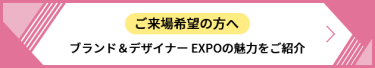 ご来場希望の方へ ブランド＆デザイナー EXPOの魅力をご紹介