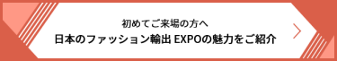 初めてご来場の方へ 日本のファッション輸出 EXPOの魅力をご紹介