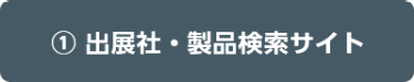 ① 出展社・製品検索サイト