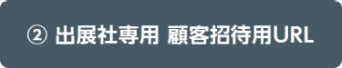 ② 出展社専用 顧客招待用URL