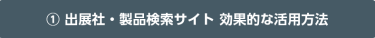  ① 出展社・製品検索サイト 効果的な活用方法