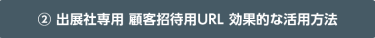 ② 出展社専用 顧客招待用URL 効果的な活用方法
