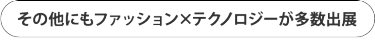 その他にもファッション×テクノロジーが多数出展