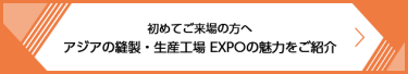 初めてご来場の方へ アジアの縫製・生産工場 EXPOの魅力をご紹介