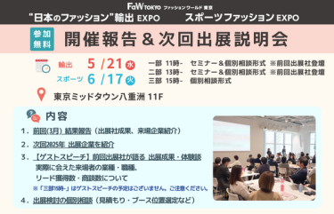 ●日時： < "日本のファッション"輸出EXPO  開催報告 & 次回出展説明会 >  5/21(水) 　 11時～：セミナー形式　ゲストスピーカー登壇 13時～：セミナー形式　ゲストスピーカー登壇 15時～：個別形式  < スポーツファッションEXPO 開催報告 & 次回出展説明会 >  6/17(火)  11時～：セミナー形式　ゲストスピーカー登壇 13時～：セミナー形式　ゲストスピーカー登壇 15時～：個別形式  ●会場：東京ミッドタウン八重洲 11F（JR東京駅 地下直結・東京メトロ京橋駅 徒歩3分）  ●参加費：無料