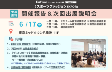 ●日時：< スポーツファッションEXPO 開催報告 & 次回出展説明会 >  6/17(火)  11時～：セミナー形式　ゲストスピーカー登壇 13時～：セミナー形式　ゲストスピーカー登壇 15時～：個別形式  ●会場：東京ミッドタウン八重洲 11F（JR東京駅 地下直結・東京メトロ京橋駅 徒歩3分）  ●参加費：無料