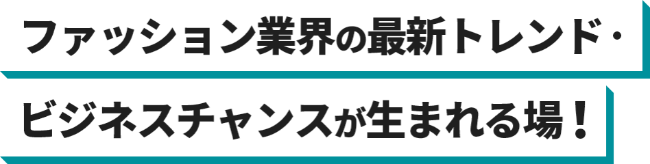 ファッション業界の最新トレンド・ビジネスチャンスが生まれる場!