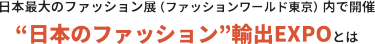 日本最大のファッション展（ファッションワールド東京）内で開催 “日本のファッション”輸出EXPOとは