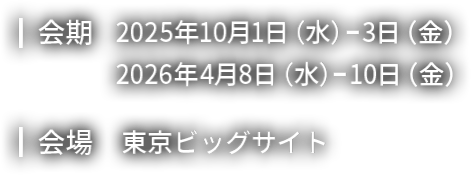 【会期】2025年10月1日(水)~3日(金) 2026年4月8日(水)~10日(金)【会場】東京ビッグサイト
