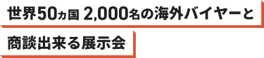 世界50カ国 2,000名 の海外バイヤーと商談できる展示会