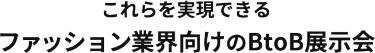 これらを実現できる ファッション業界向けのBtoB展示会