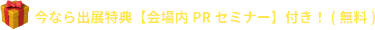 今なら出展特典【会場内PRセミナー】付き！(無料)