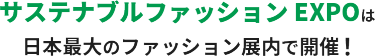 サステナブルファッション EXPOは、 日本最大のファッション展内で開催！