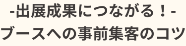 出展成果につながる！ブースへの事前集客のコツ