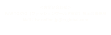 <お問い合わせ>ファッションワールド東京 展示会事務局　Mail:fw-online.jp@rxglobal.com