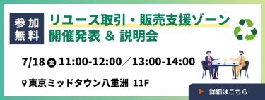 【参加無料】リユース取引・販売支援ゾーン開催発表＆説明会　7/18(金)11:00-12:00/13:00-14:00 ＠東京ミッドタウン八重洲 11F ▼詳細はこちら