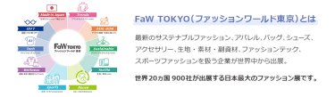 【FaW TOKYO（ファッションワールド東京）とは】最新のサステナブルファッション、アパレル、バッグ、シューズ、 アクセサリー、生地・素材・副資材、ファッションテック、 スポーツファッションを扱う企業が世界中から出展。世界20ヵ国900社が出展する日本最大のファッション展です。