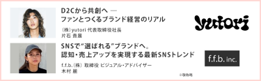 D2Cから共創へ ― ファンとつくるブランド経営のリアル （株）yutori 代表取締役社長 片石 貴展||SNSで“選ばれる”ブランドへ。認知・売上アップを実現する最新SNSトレンド f.f.b.（株） 取締役 ビジュアル・アドバイザー 木村 麗