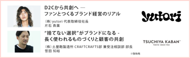 D2Cから共創へ ― ファンとつくるブランド経営のリアル （株）yutori 代表取締役社長 片石 貴展|“捨てない選択”がブランドになる - 長く使われるものづくりと顧客の共創 （株）土屋鞄製造所 CRAFTCRAFTS部 兼受注相談部 部長 笹田 知裕