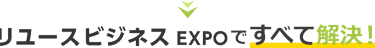 リユースビジネス EXPOですべて解決！