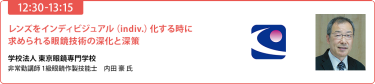 【12:30-13:15】「レンズをインディビジュアル（indiv.）化する時に求められる眼鏡技術の深化と深策」学校法人 東京眼鏡専門学校 非常勤講師／1級眼鏡作製技能士　内田豪 氏