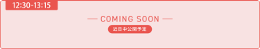 【12:30-13:15】「- COMING SOON -」近日中公開予定