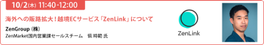 【10/2 (木) 11:40-12:00】「海外への販路拡大！越境ECサービス「ZenLink」について」ZenGroup（株）ZenMarket国内営業課セールスチーム　愼 時範 氏