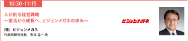 10月2日（木）10:30-11:15　人が創る経営戦略　～復活から成長へ、ビジョンメガネの歩み～（株）ビジョンメガネ代表取締役社長安東 晃一氏