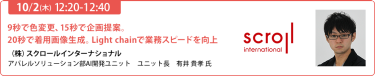 2025/10/2（木） 12:20-12:40「9秒で色変更、15秒で企画提案。20秒で着用画像生成。Light chainで業務スピードを向上」（株）スクロールインターナショナルアパレルソリューション部AI開発ユニットユニット長有井 貴孝氏
