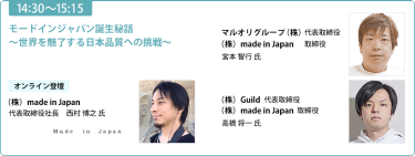 【 14:30-15:15】「モードインジャパン誕生秘話〜世界を魅了する日本品質への挑戦〜」《オンライン登壇》（株）made in Japan 代表取締役社長 西村 博之 氏/マルオリグループ（株） 代表取締役 （株）made in Japan 取締役 宮本 智行氏   （株）Guild 代表取締役 （株）made in Japan 取締役 高橋 将一氏