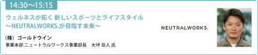 【14:30-15:15】「ウェルネスが拓く 新しいスポーツとライフスタイル　～NEUTRALWORKS.が目指す未来～」（株）ゴールドウイン 事業本部 ニュートラルワークス事業部長 大坪 岳人 氏