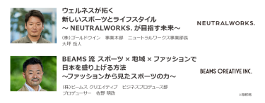 「ウェルネスが拓く 新しいスポーツとライフスタイル　～NEUTRALWORKS.が目指す未来～」（株）ゴールドウイン　事業本部 ニュートラルワークス事業部長 大坪 岳人/「BEAMS流 スポーツ×地域×ファッションで日本を盛り上げる方法～ファッションから見たスポーツの力～」（株）ビームス クリエイティブ ビジネスプロデュース部 プロデューサー 佐野 明政